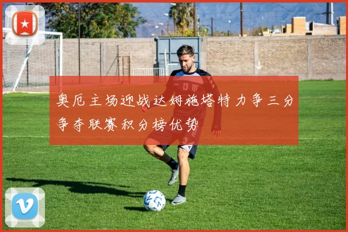 奥厄主场迎战达姆施塔特力争三分争夺联赛积分榜优势