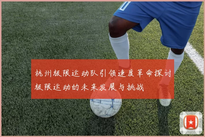 杭州极限运动队引领速度革命探讨极限运动的未来发展与挑战