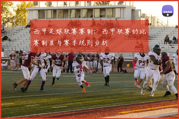 西甲足球联赛赛制：西甲联赛的比赛制度与赛季规则分析