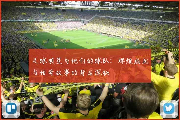 足球明星与他们的球队：辉煌成就与传奇故事的背后探秘