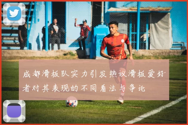 成都滑板队实力引发热议滑板爱好者对其表现的不同看法与争论