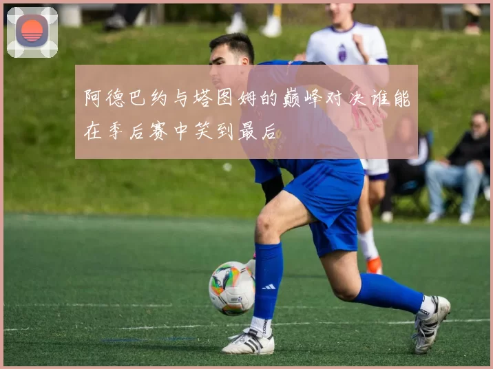 阿德巴约与塔图姆的巅峰对决谁能在季后赛中笑到最后