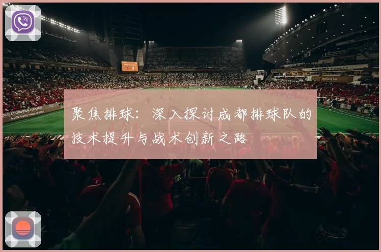 聚焦排球：深入探讨成都排球队的技术提升与战术创新之路