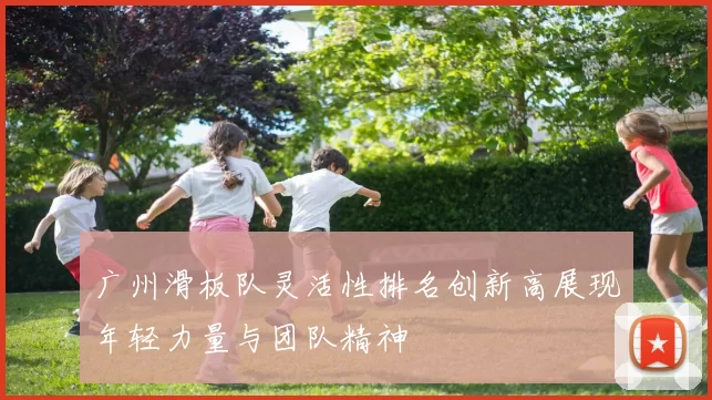 广州滑板队灵活性排名创新高展现年轻力量与团队精神