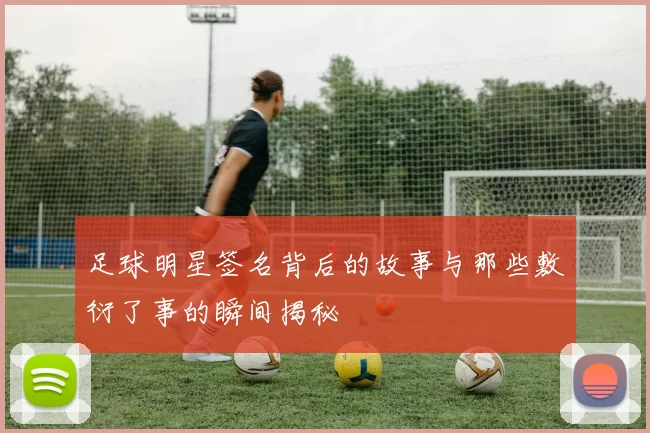 足球明星签名背后的故事与那些敷衍了事的瞬间揭秘