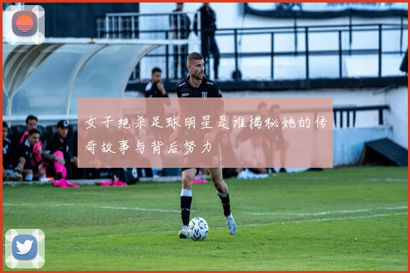 女子绝杀足球明星是谁揭秘她的传奇故事与背后努力