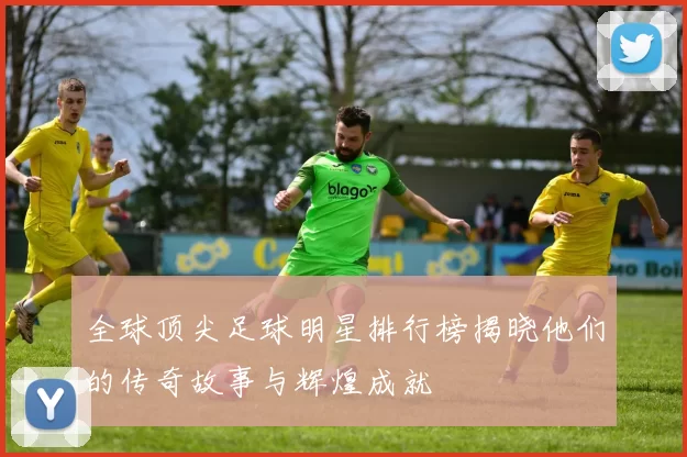 全球顶尖足球明星排行榜揭晓他们的传奇故事与辉煌成就