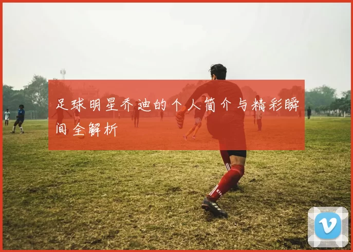 足球明星乔迪的个人简介与精彩瞬间全解析