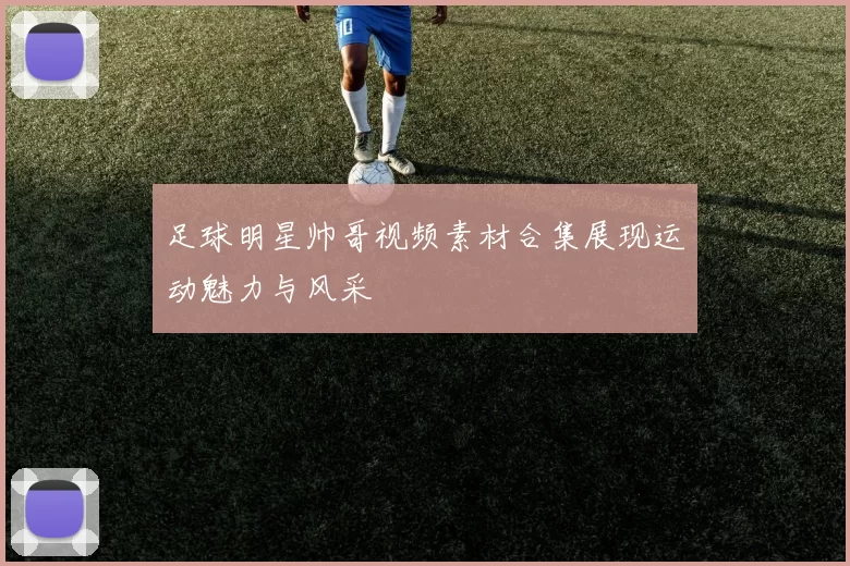 足球明星帅哥视频素材合集展现运动魅力与风采