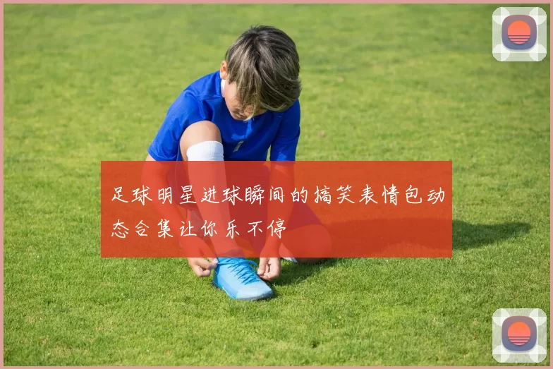 足球明星进球瞬间的搞笑表情包动态合集让你乐不停