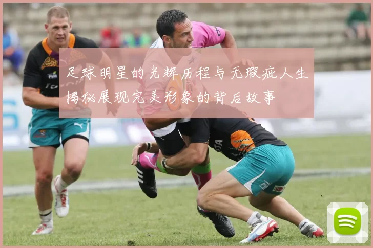 足球明星的光辉历程与无瑕疵人生揭秘展现完美形象的背后故事
