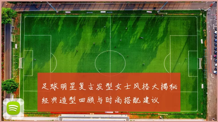 足球明星复古发型女士风格大揭秘经典造型回顾与时尚搭配建议