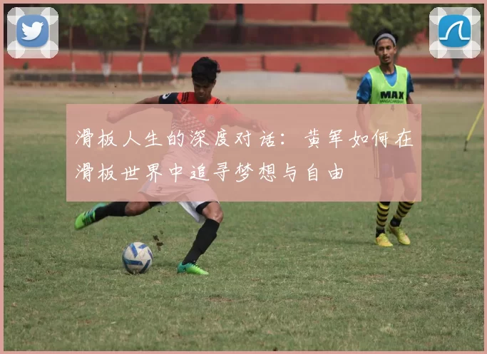 滑板人生的深度对话：黄军如何在滑板世界中追寻梦想与自由