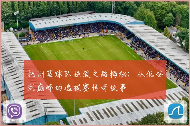 杭州篮球队逆袭之路揭秘：从低谷到巅峰的选拔赛传奇故事