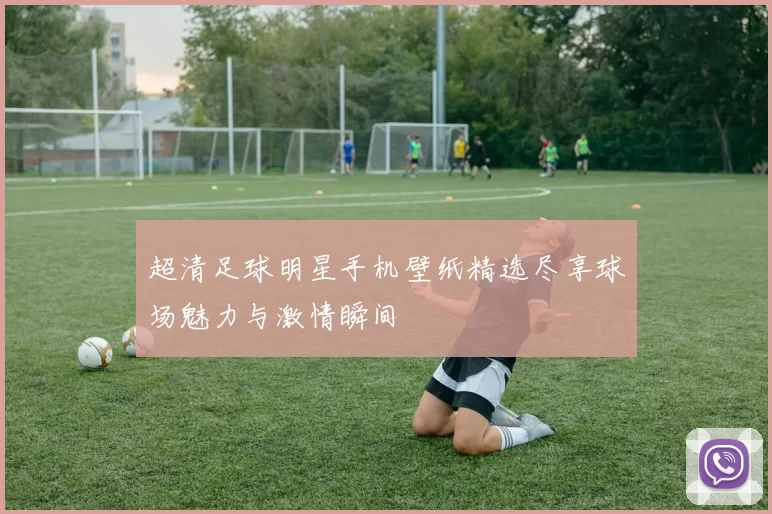 超清足球明星手机壁纸精选尽享球场魅力与激情瞬间