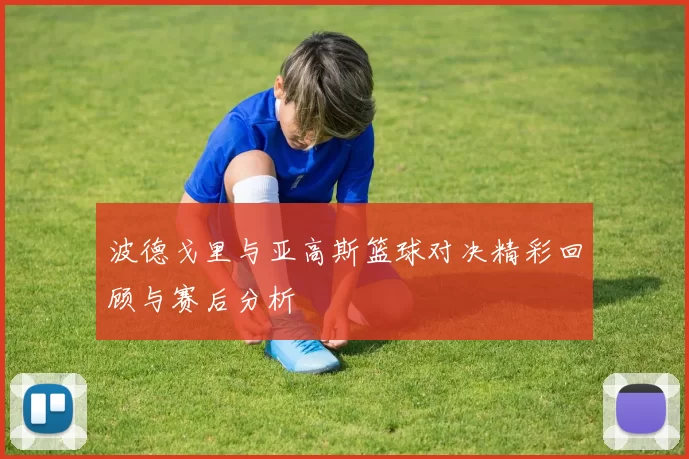 波德戈里与亚高斯篮球对决精彩回顾与赛后分析