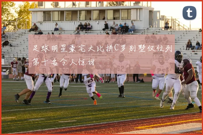 足球明星豪宅大比拼C罗别墅仅位列第十名令人惊讶