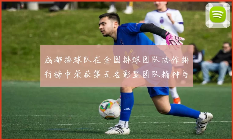 成都排球队在全国排球团队协作排行榜中荣获第五名彰显团队精神与实力