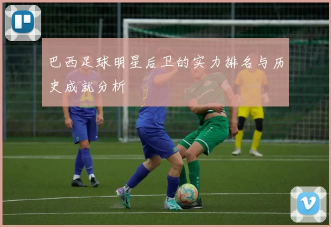 巴西足球明星后卫的实力排名与历史成就分析