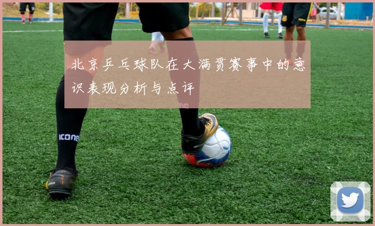 北京乒乓球队在大满贯赛事中的意识表现分析与点评
