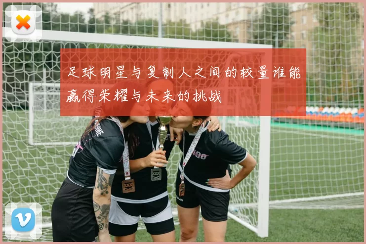 足球明星与复制人之间的较量谁能赢得荣耀与未来的挑战