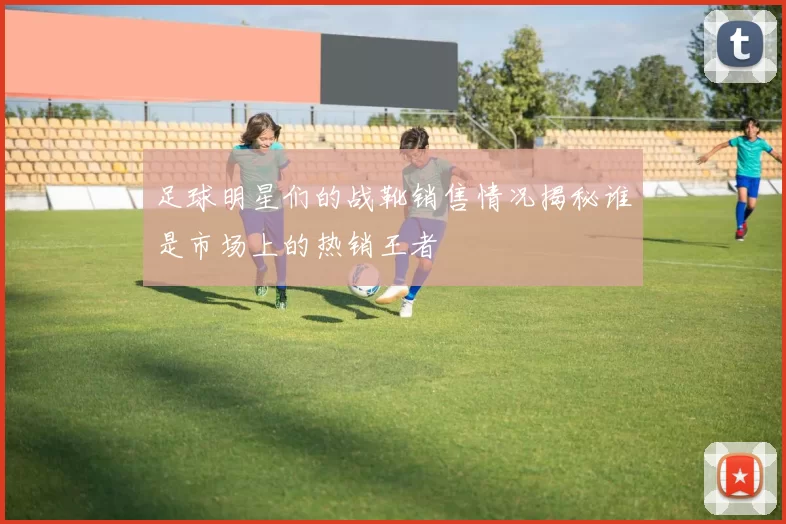 足球明星们的战靴销售情况揭秘谁是市场上的热销王者
