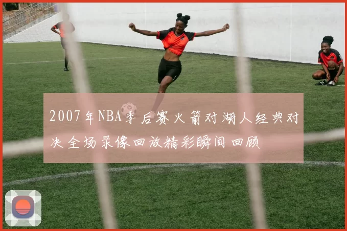 2007年NBA季后赛火箭对湖人经典对决全场录像回放精彩瞬间回顾
