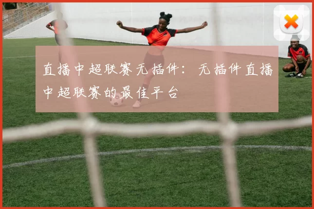 直播中超联赛无插件：无插件直播中超联赛的最佳平台