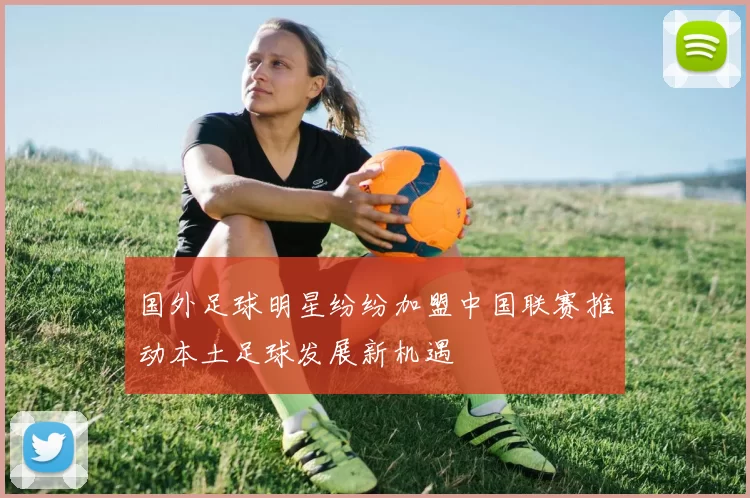 国外足球明星纷纷加盟中国联赛推动本土足球发展新机遇