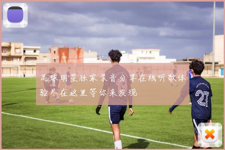 足球明星独家录音分享在线听歌体验尽在这里等你来发现
