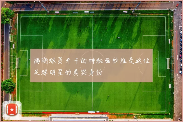 揭晓球员开卡的神秘面纱谁是这位足球明星的真实身份