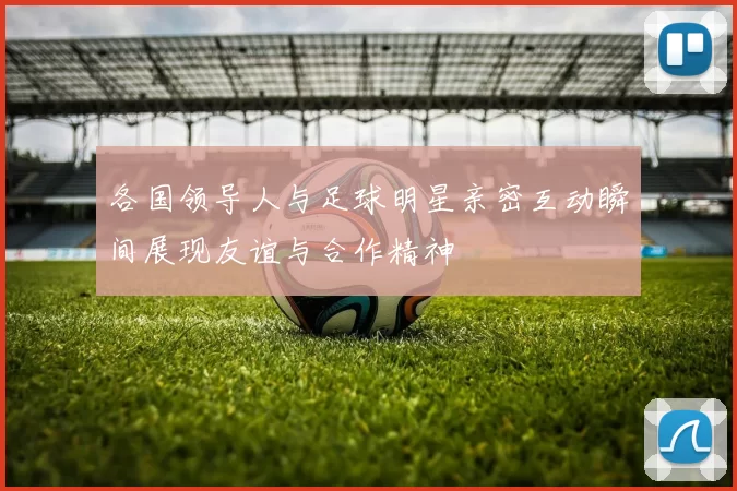 各国领导人与足球明星亲密互动瞬间展现友谊与合作精神