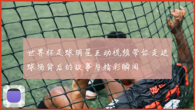 世界杯足球明星互动视频带你走进球场背后的故事与精彩瞬间
