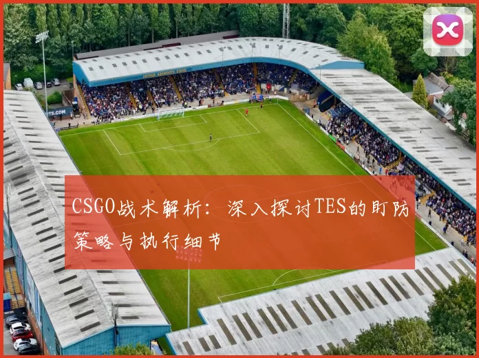 CSGO战术解析：深入探讨TES的盯防策略与执行细节