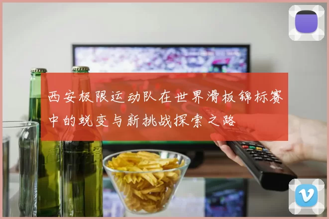 西安极限运动队在世界滑板锦标赛中的蜕变与新挑战探索之路