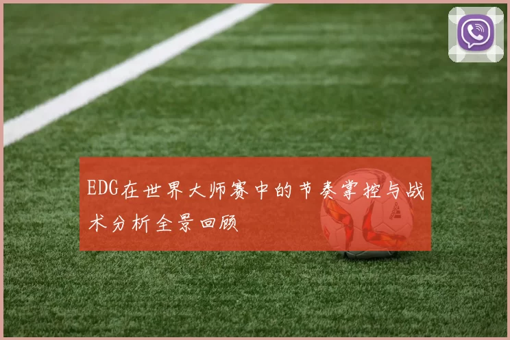 EDG在世界大师赛中的节奏掌控与战术分析全景回顾