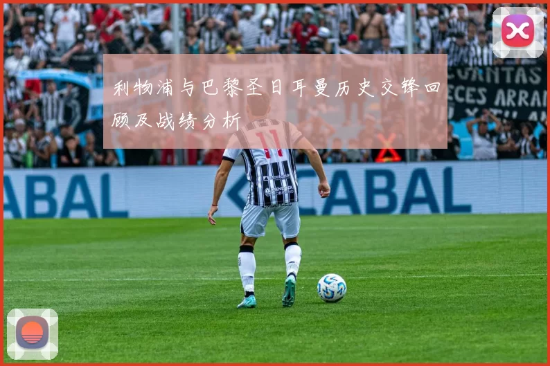 利物浦与巴黎圣日耳曼历史交锋回顾及战绩分析