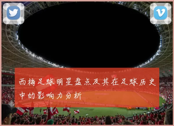 西梅足球明星盘点及其在足球历史中的影响力分析