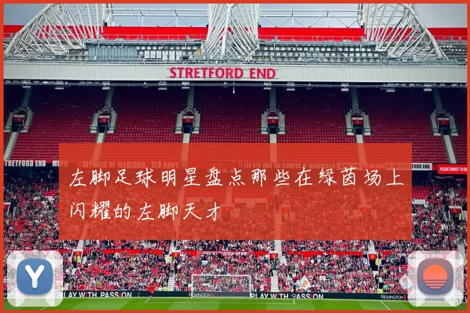 左脚足球明星盘点那些在绿茵场上闪耀的左脚天才