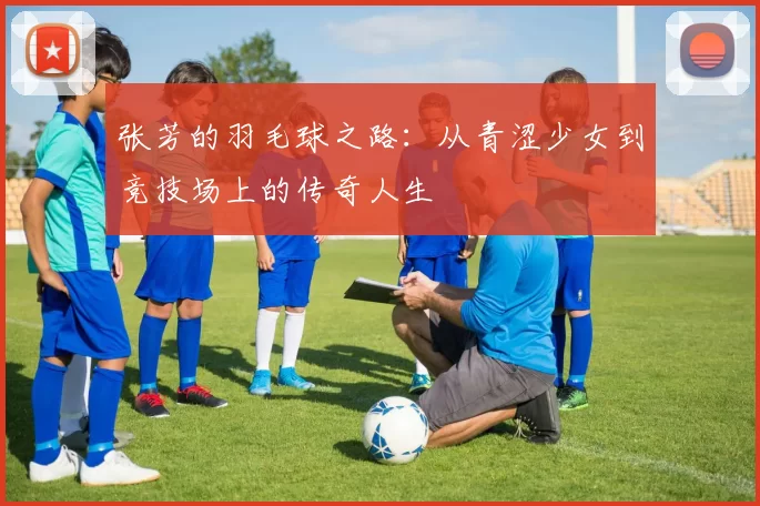 张芳的羽毛球之路：从青涩少女到竞技场上的传奇人生