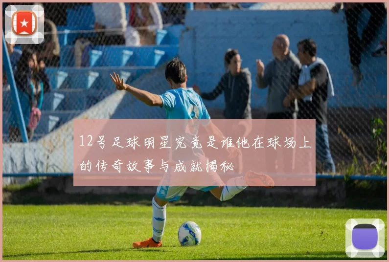 12号足球明星究竟是谁他在球场上的传奇故事与成就揭秘