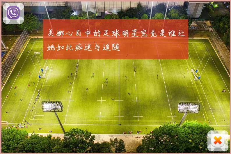 美娜心目中的足球明星究竟是谁让她如此痴迷与追随