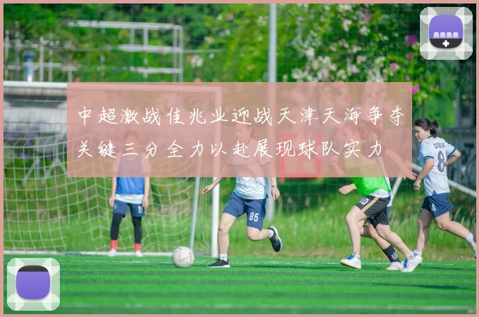 中超激战佳兆业迎战天津天海争夺关键三分全力以赴展现球队实力