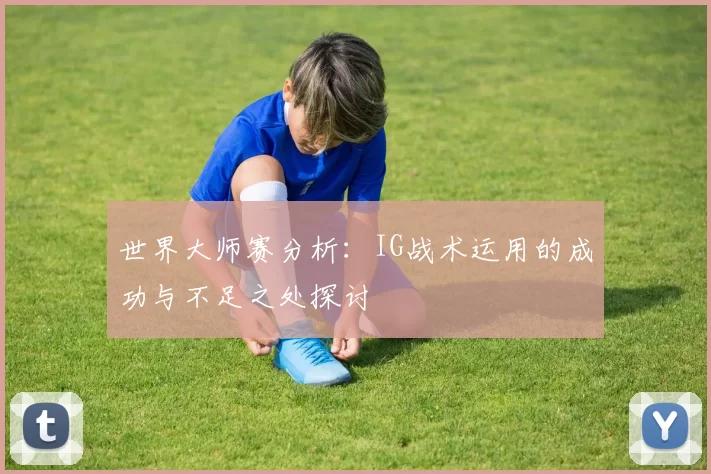世界大师赛分析：IG战术运用的成功与不足之处探讨