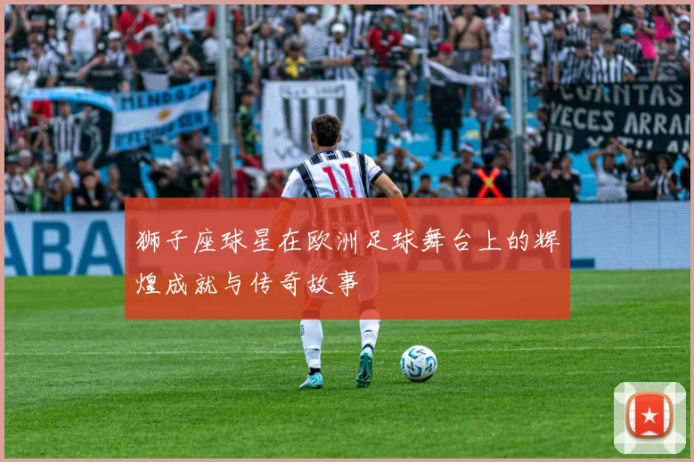 狮子座球星在欧洲足球舞台上的辉煌成就与传奇故事