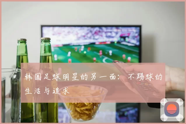 韩国足球明星的另一面：不踢球的生活与追求