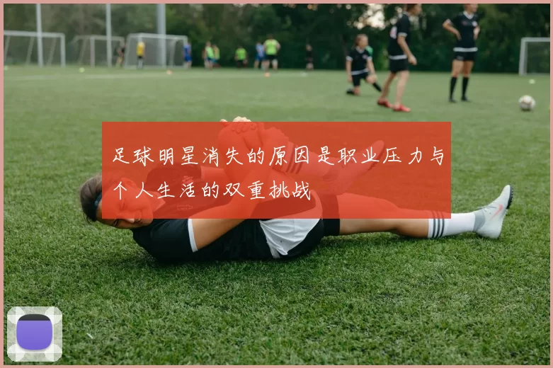 足球明星消失的原因是职业压力与个人生活的双重挑战
