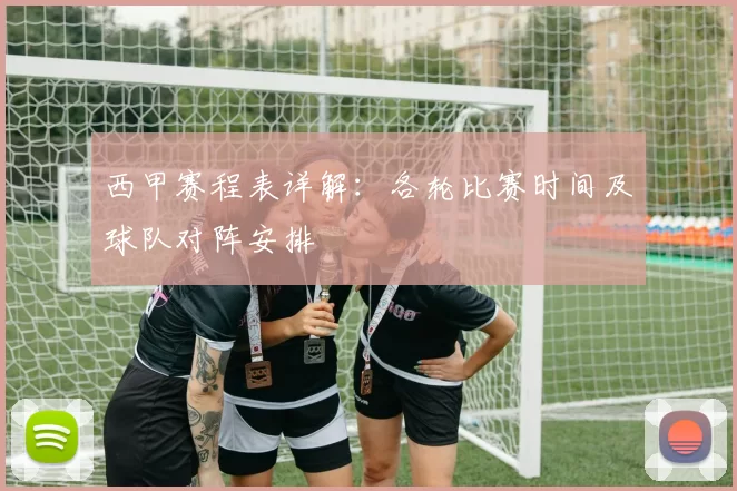 西甲赛程表详解：各轮比赛时间及球队对阵安排