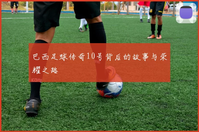 巴西足球传奇10号背后的故事与荣耀之路
