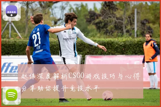 赵伟深度解析CSGO游戏技巧与心得分享助你提升竞技水平